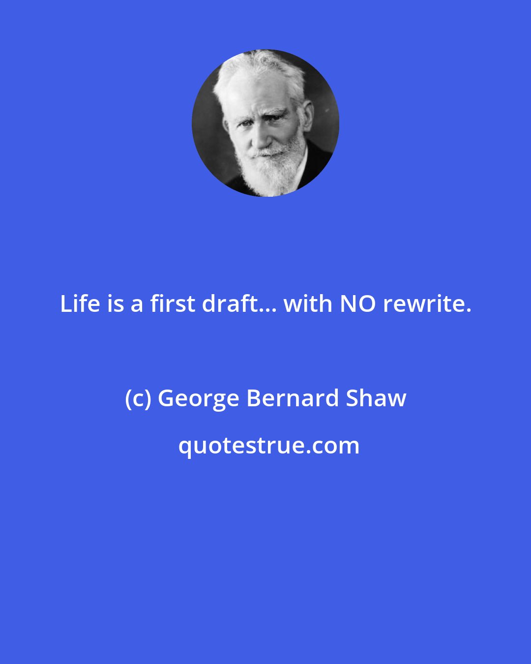 George Bernard Shaw: Life is a first draft... with NO rewrite.