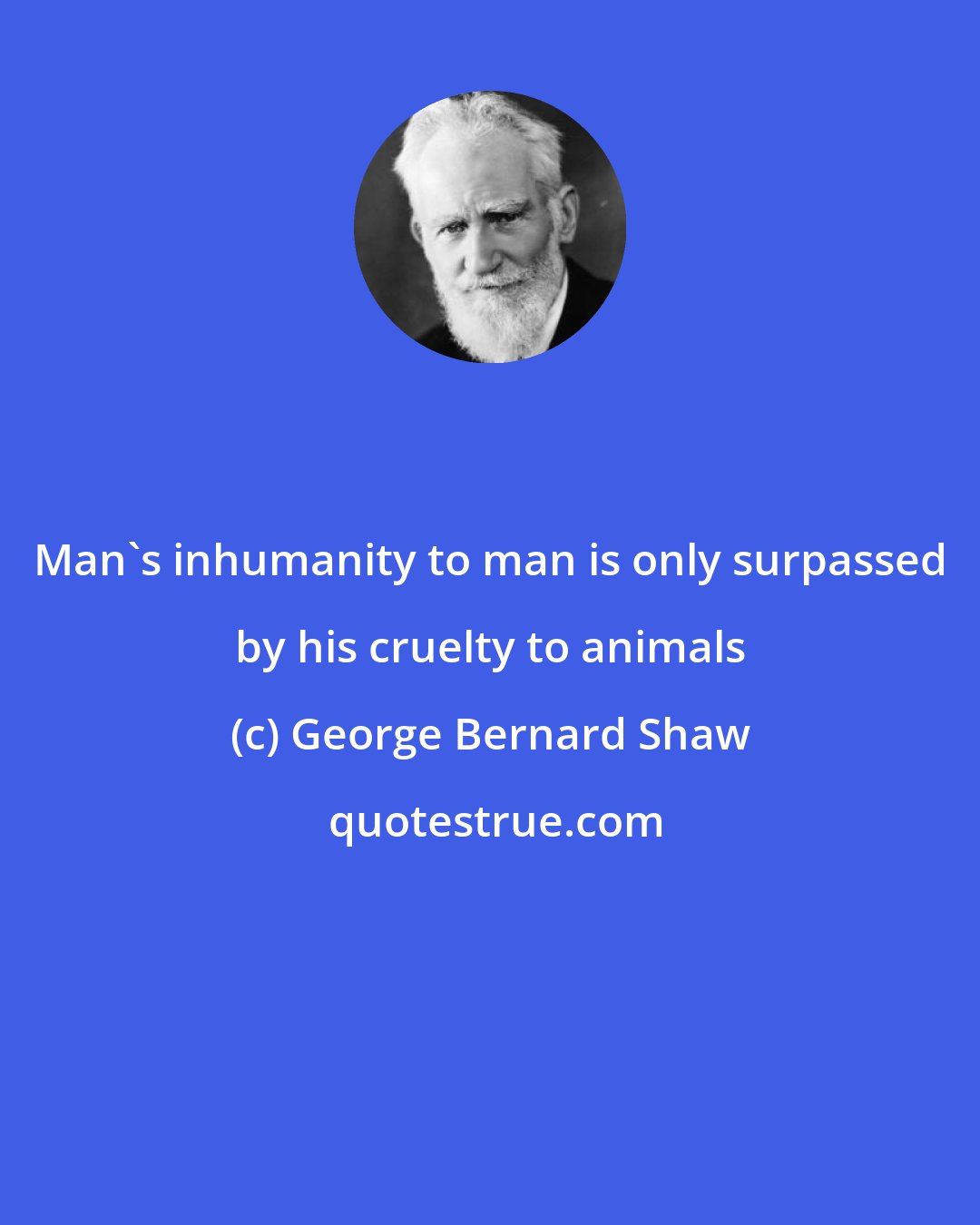 George Bernard Shaw: Man's inhumanity to man is only surpassed by his cruelty to animals