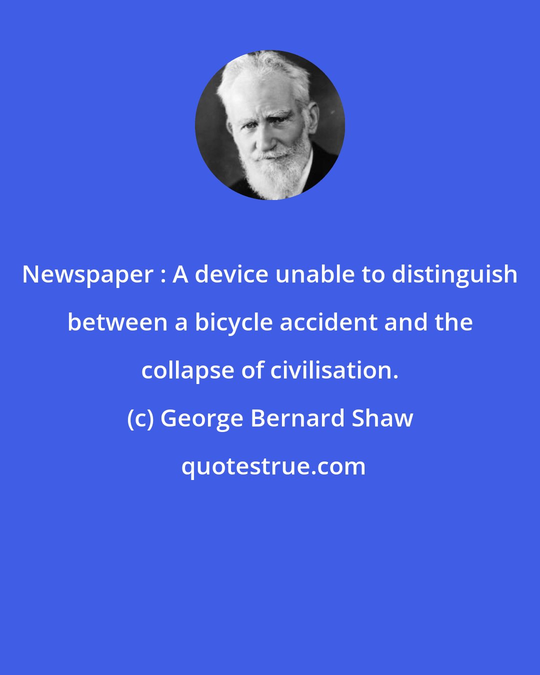 George Bernard Shaw: Newspaper : A device unable to distinguish between a bicycle accident and the collapse of civilisation.