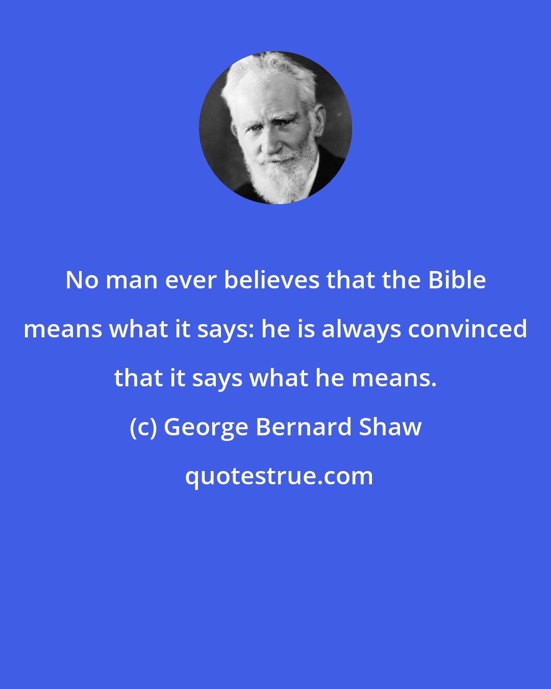 George Bernard Shaw: No man ever believes that the Bible means what it says: he is always convinced that it says what he means.