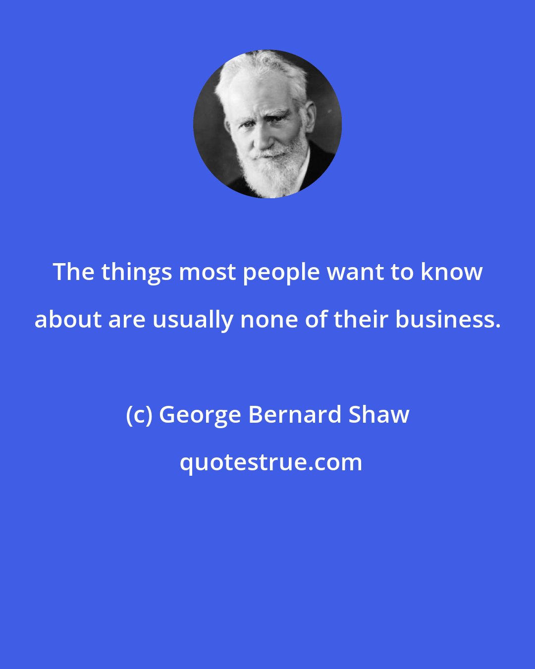 George Bernard Shaw: The things most people want to know about are usually none of their business.
