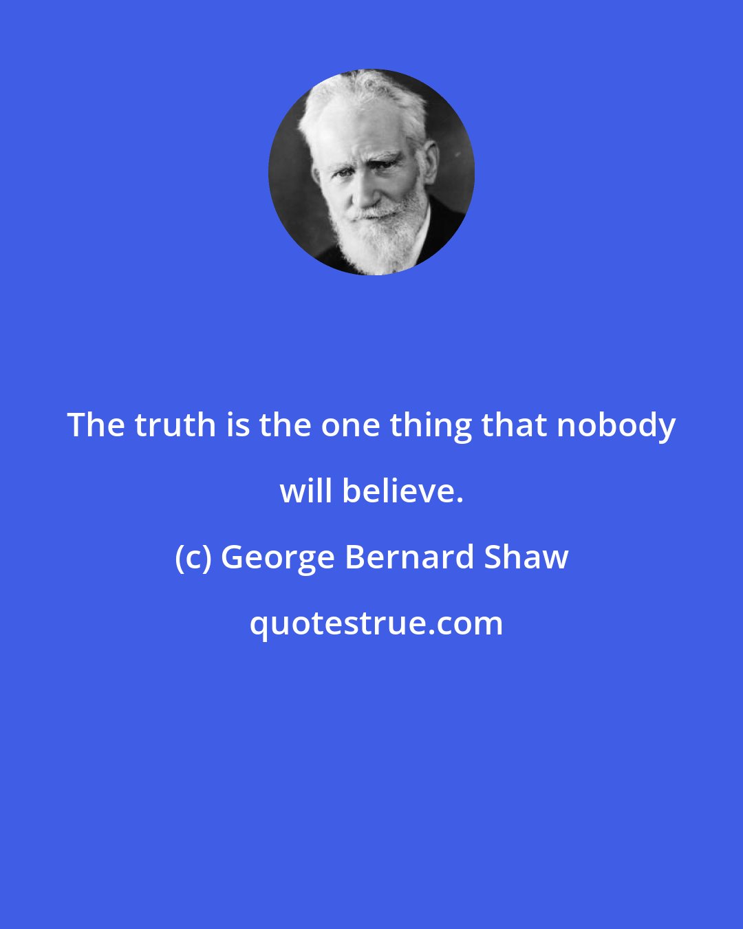 George Bernard Shaw: The truth is the one thing that nobody will believe.