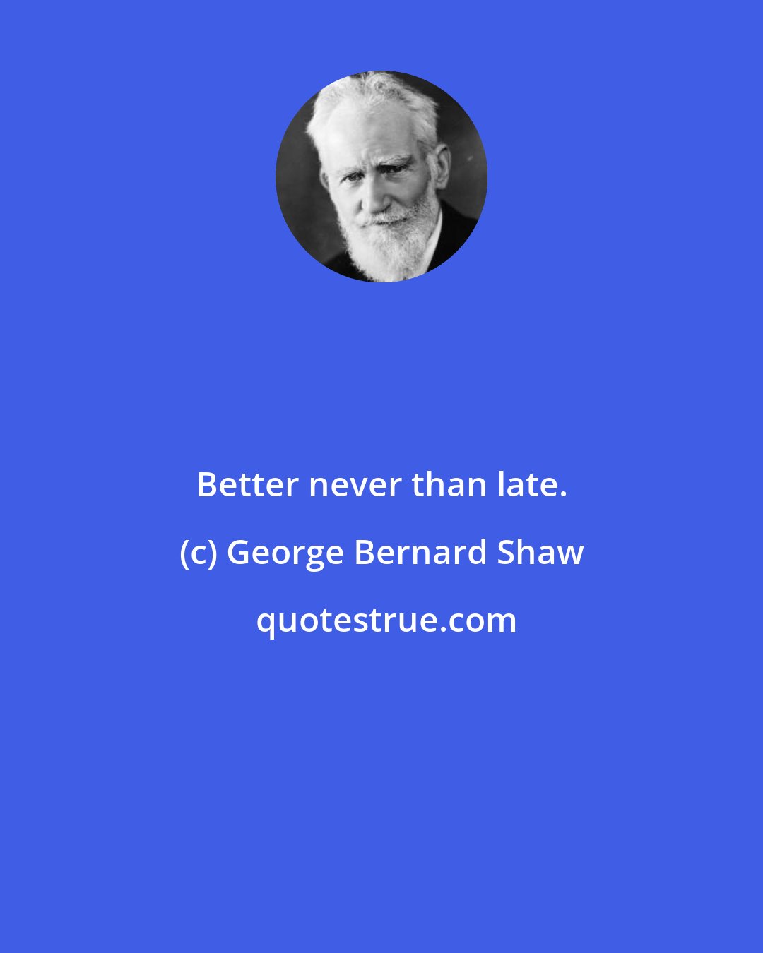 George Bernard Shaw: Better never than late.