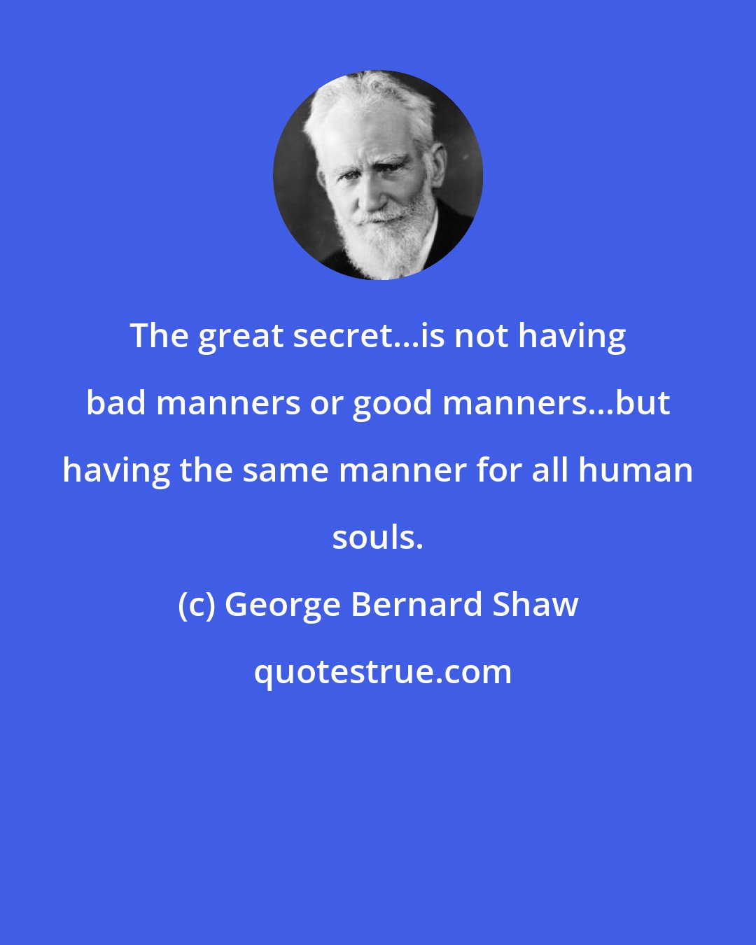 George Bernard Shaw: The great secret...is not having bad manners or good manners...but having the same manner for all human souls.