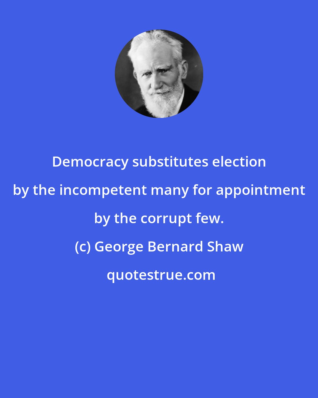 George Bernard Shaw: Democracy substitutes election by the incompetent many for appointment by the corrupt few.
