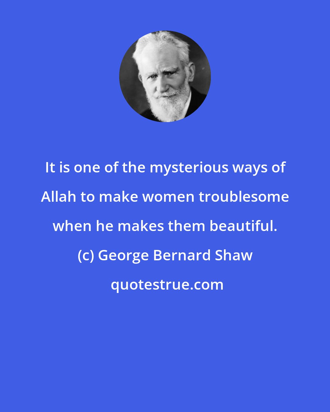 George Bernard Shaw: It is one of the mysterious ways of Allah to make women troublesome when he makes them beautiful.