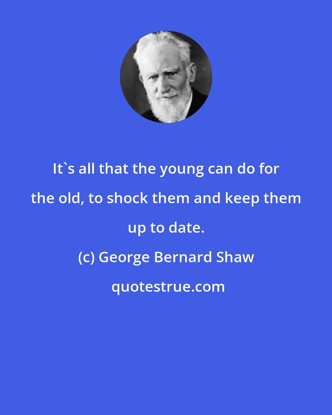 George Bernard Shaw: It's all that the young can do for the old, to shock them and keep them up to date.