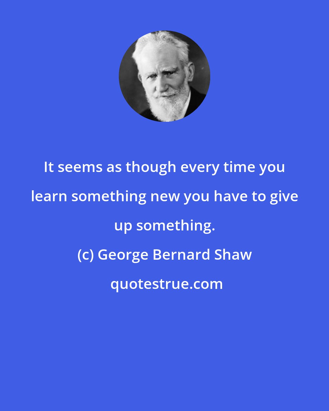 George Bernard Shaw: It seems as though every time you learn something new you have to give up something.