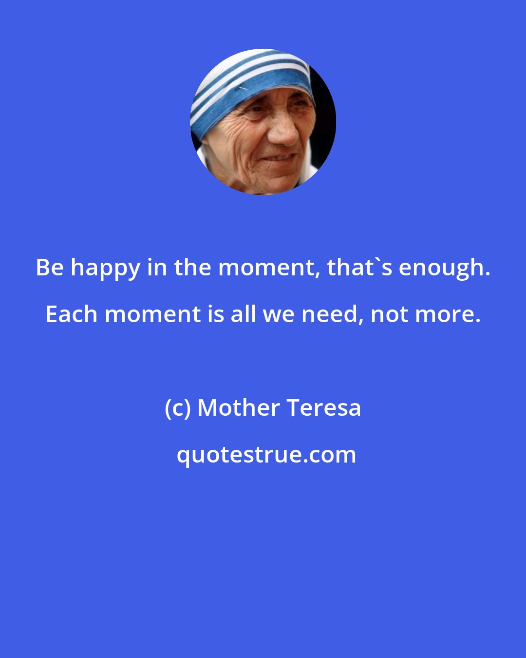 Mother Teresa: Be happy in the moment, that's enough. Each moment is all we need, not more.