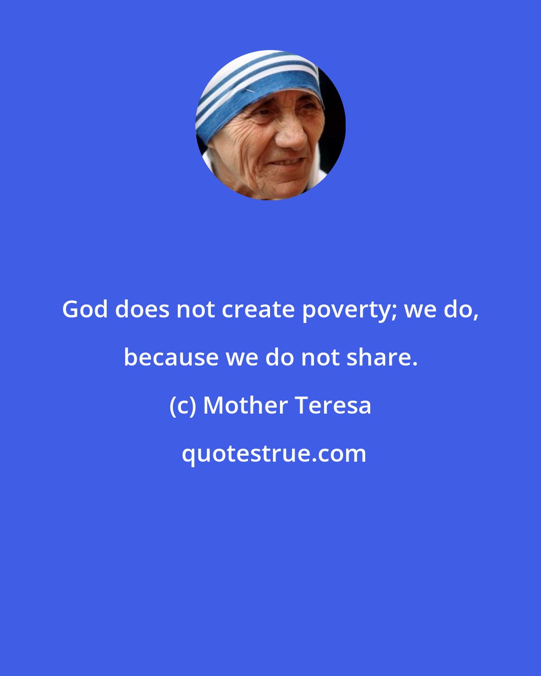 Mother Teresa: God does not create poverty; we do, because we do not share.