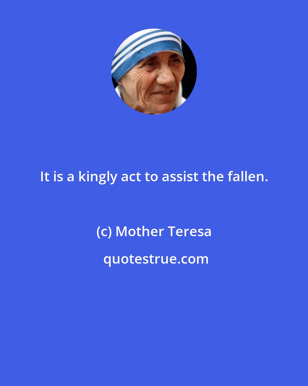 Mother Teresa: It is a kingly act to assist the fallen.