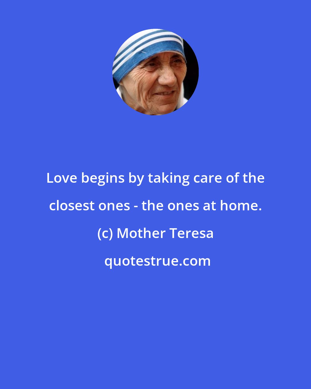 Mother Teresa: Love begins by taking care of the closest ones - the ones at home.