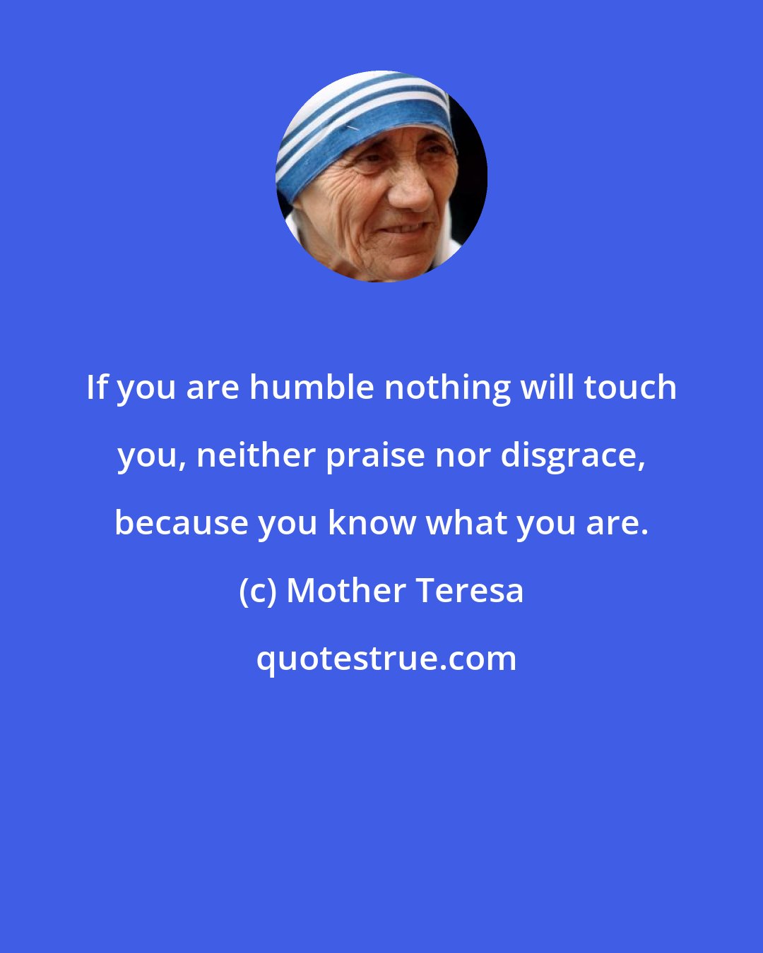 Mother Teresa: If you are humble nothing will touch you, neither praise nor disgrace, because you know what you are.