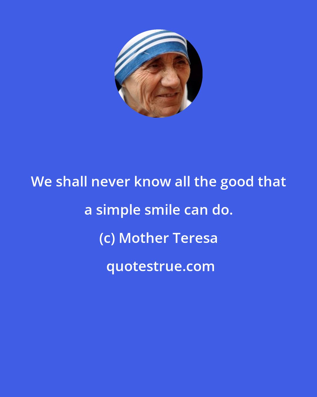 Mother Teresa: We shall never know all the good that a simple smile can do.