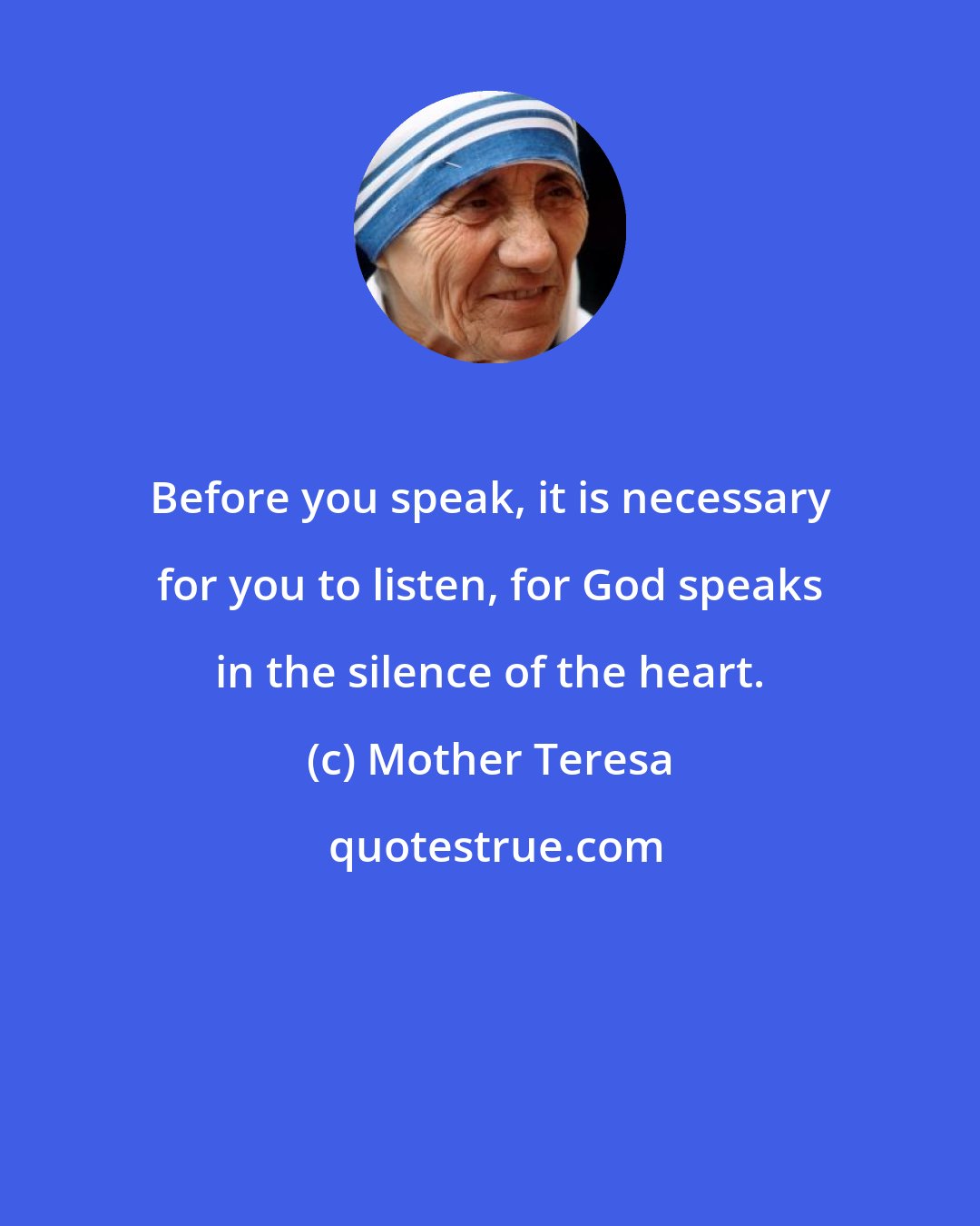 Mother Teresa: Before you speak, it is necessary for you to listen, for God speaks in the silence of the heart.