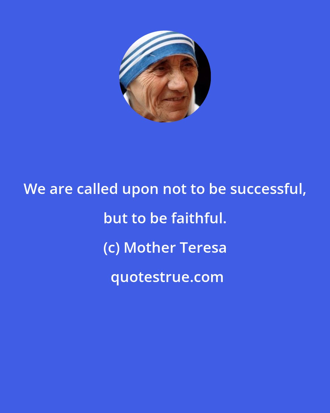 Mother Teresa: We are called upon not to be successful, but to be faithful.