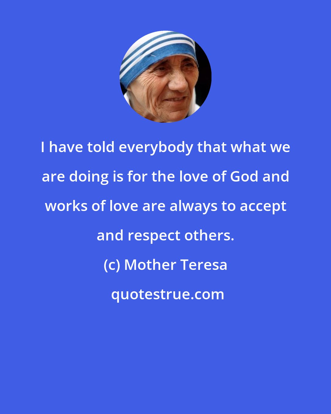 Mother Teresa: I have told everybody that what we are doing is for the love of God and works of love are always to accept and respect others.