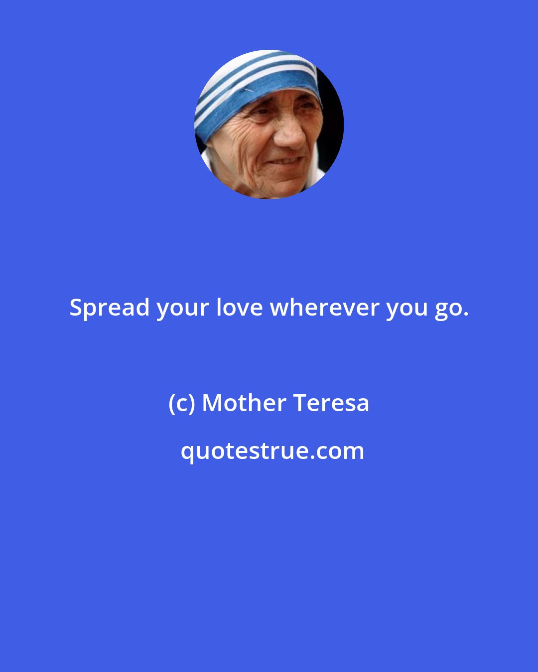 Mother Teresa: Spread your love wherever you go.