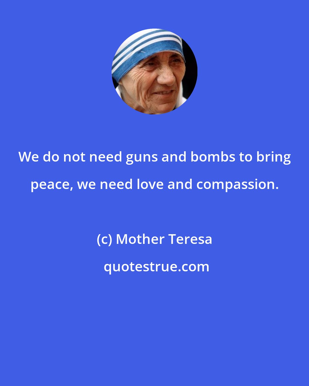 Mother Teresa: We do not need guns and bombs to bring peace, we need love and compassion.