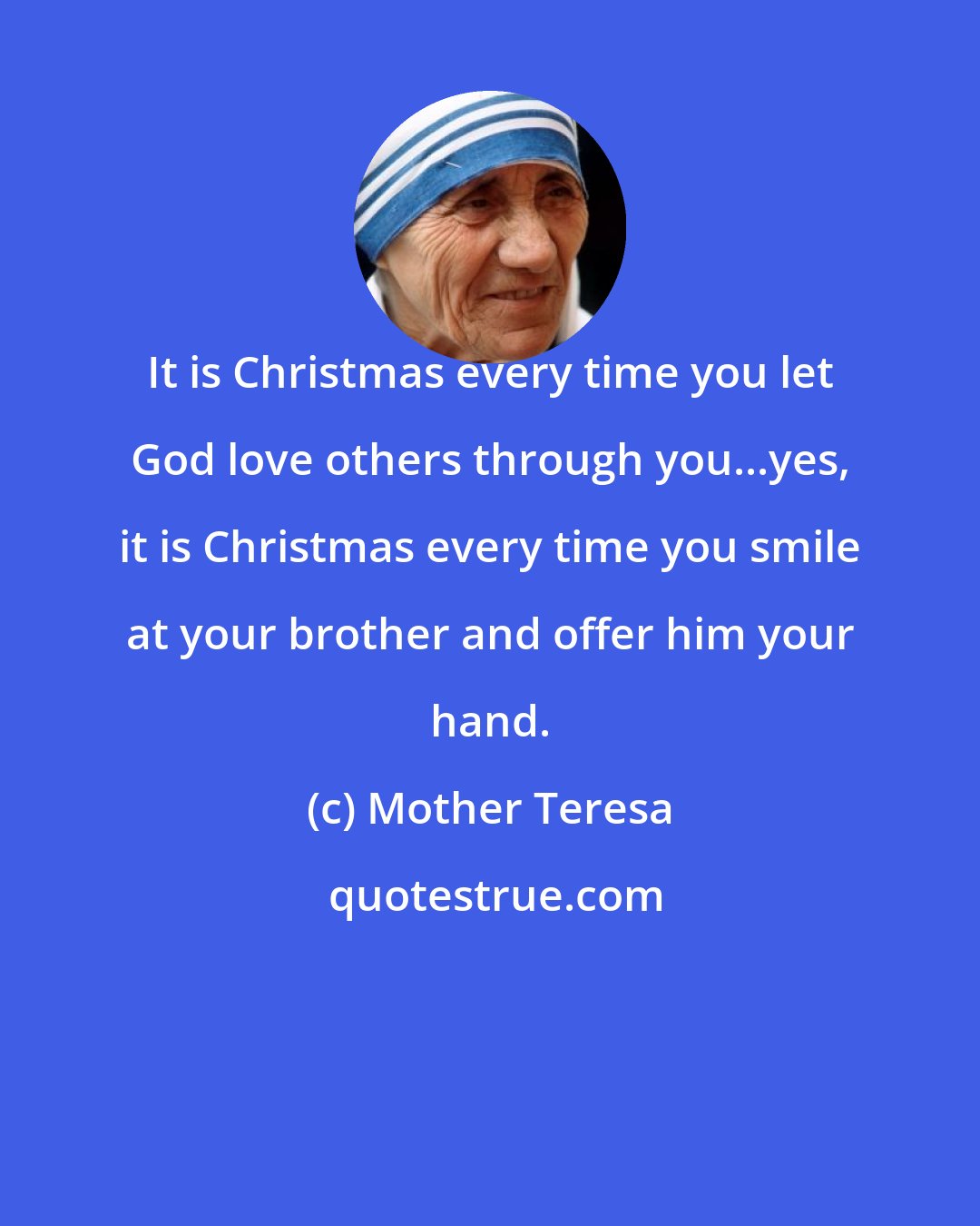 Mother Teresa: It is Christmas every time you let God love others through you...yes, it is Christmas every time you smile at your brother and offer him your hand.