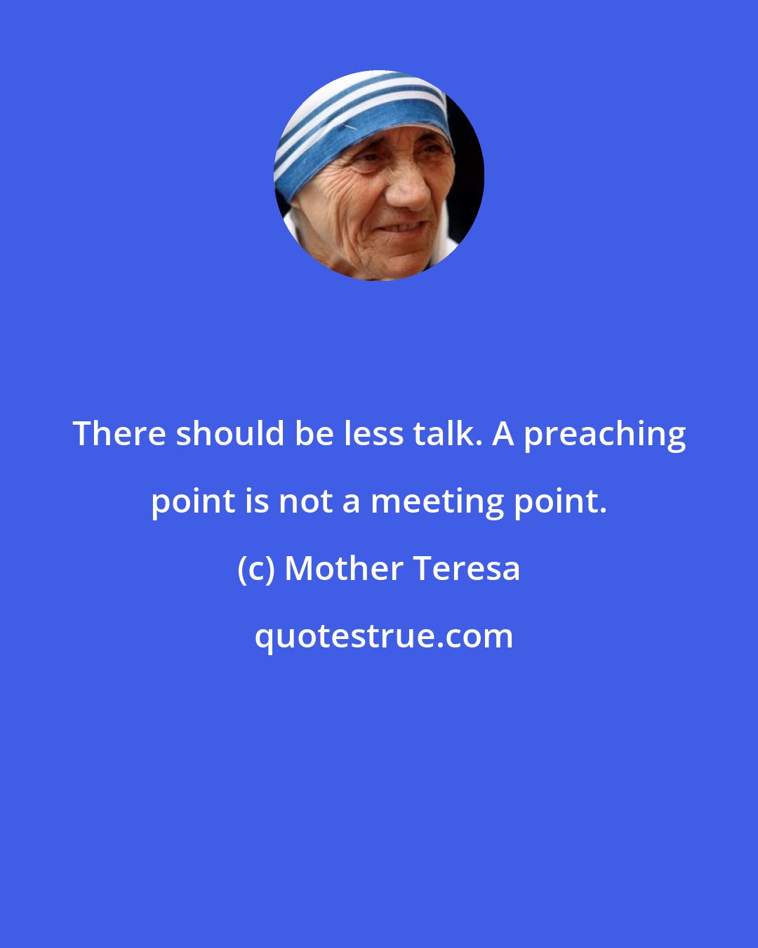 Mother Teresa: There should be less talk. A preaching point is not a meeting point.