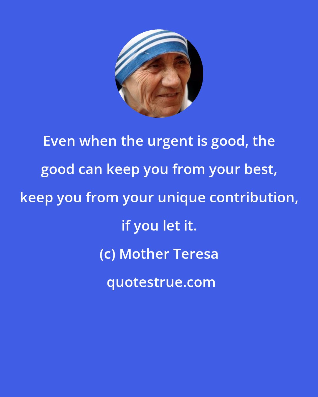 Mother Teresa: Even when the urgent is good, the good can keep you from your best, keep you from your unique contribution, if you let it.