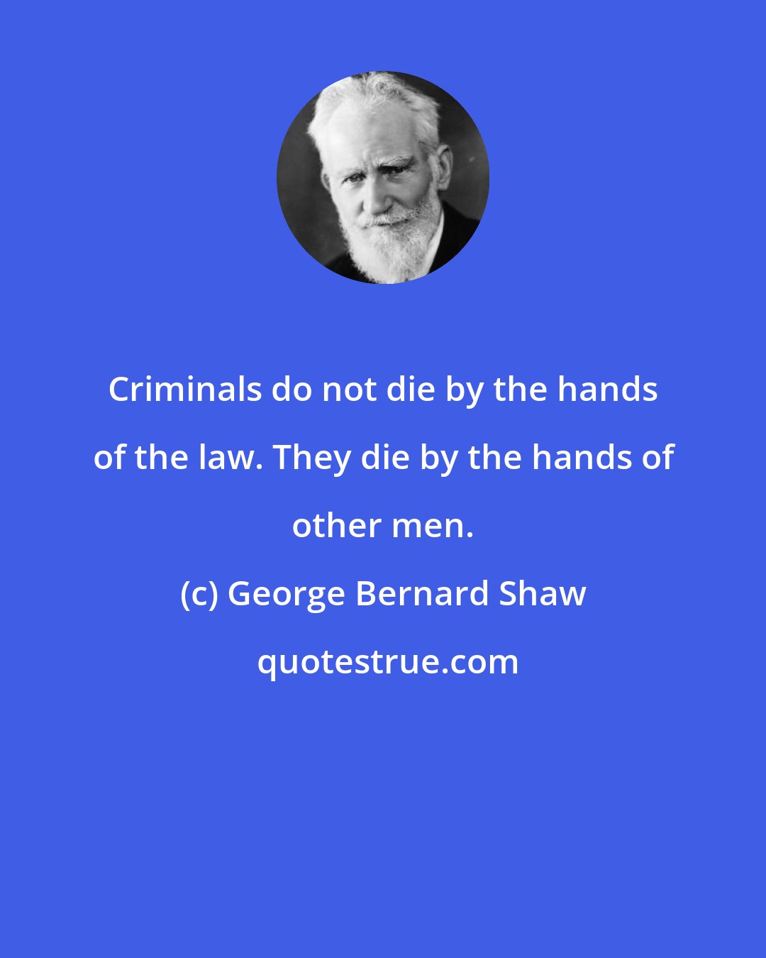 George Bernard Shaw: Criminals do not die by the hands of the law. They die by the hands of other men.