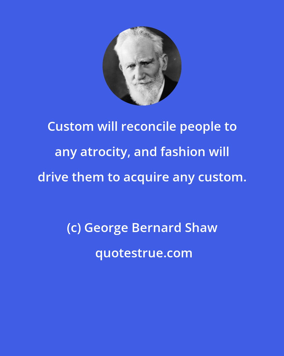 George Bernard Shaw: Custom will reconcile people to any atrocity, and fashion will drive them to acquire any custom.