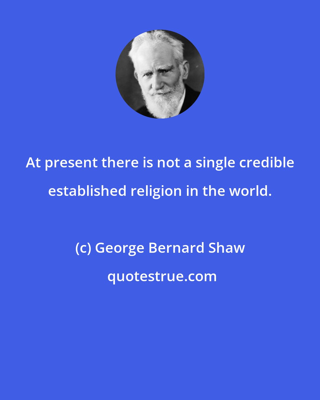 George Bernard Shaw: At present there is not a single credible established religion in the world.