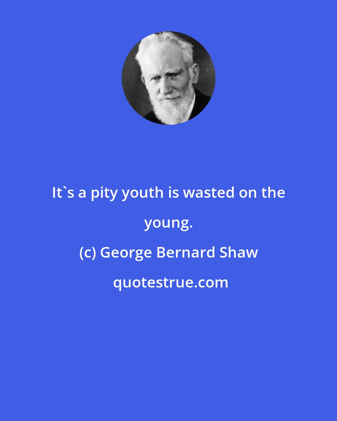 George Bernard Shaw: It's a pity youth is wasted on the young.