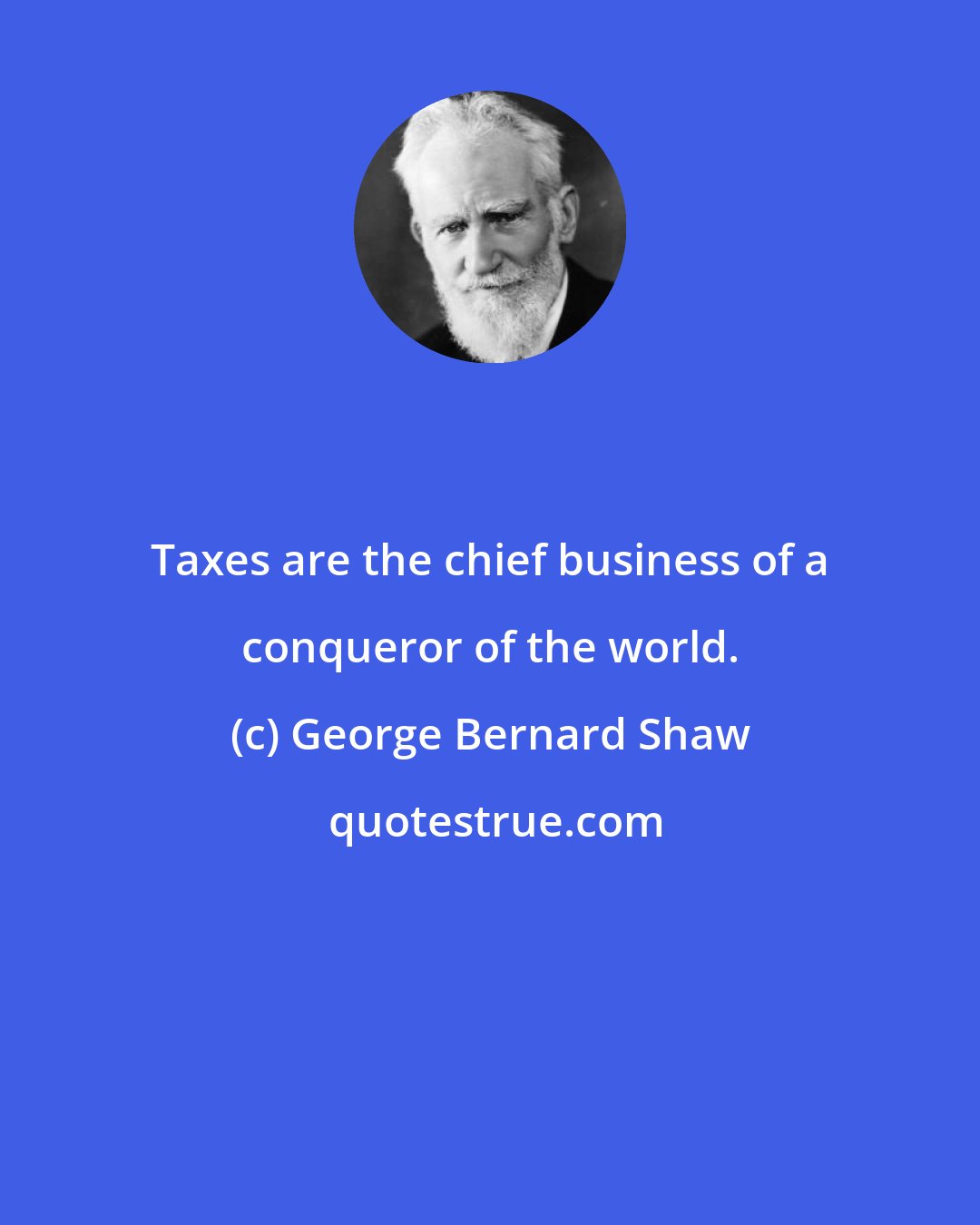 George Bernard Shaw: Taxes are the chief business of a conqueror of the world.