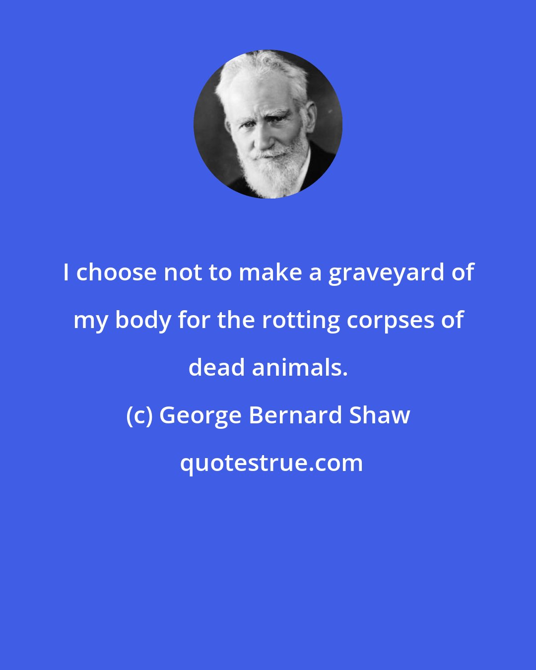 George Bernard Shaw: I choose not to make a graveyard of my body for the rotting corpses of dead animals.