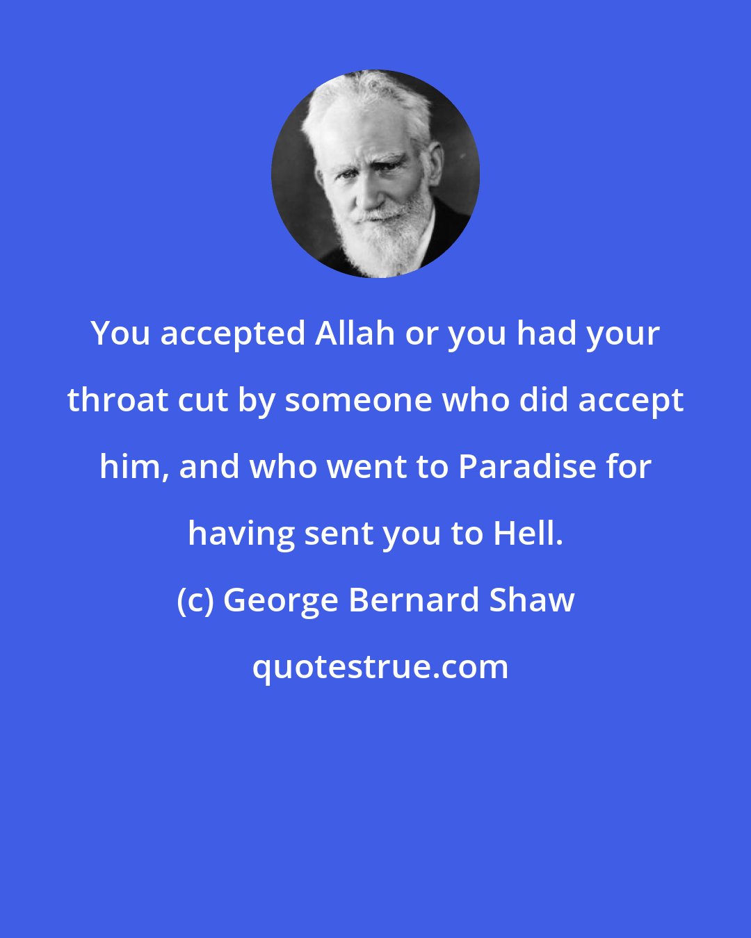George Bernard Shaw: You accepted Allah or you had your throat cut by someone who did accept him, and who went to Paradise for having sent you to Hell.