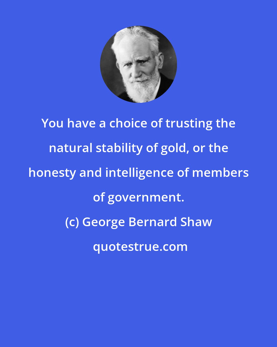 George Bernard Shaw: You have a choice of trusting the natural stability of gold, or the honesty and intelligence of members of government.
