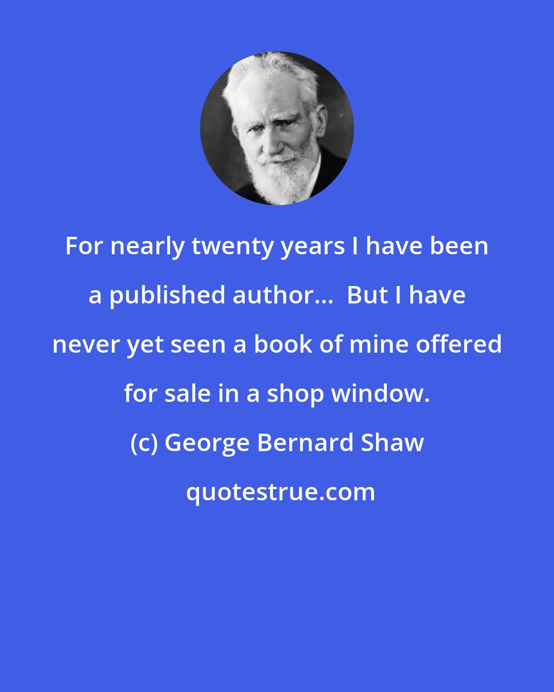George Bernard Shaw: For nearly twenty years I have been a published author...  But I have never yet seen a book of mine offered for sale in a shop window.