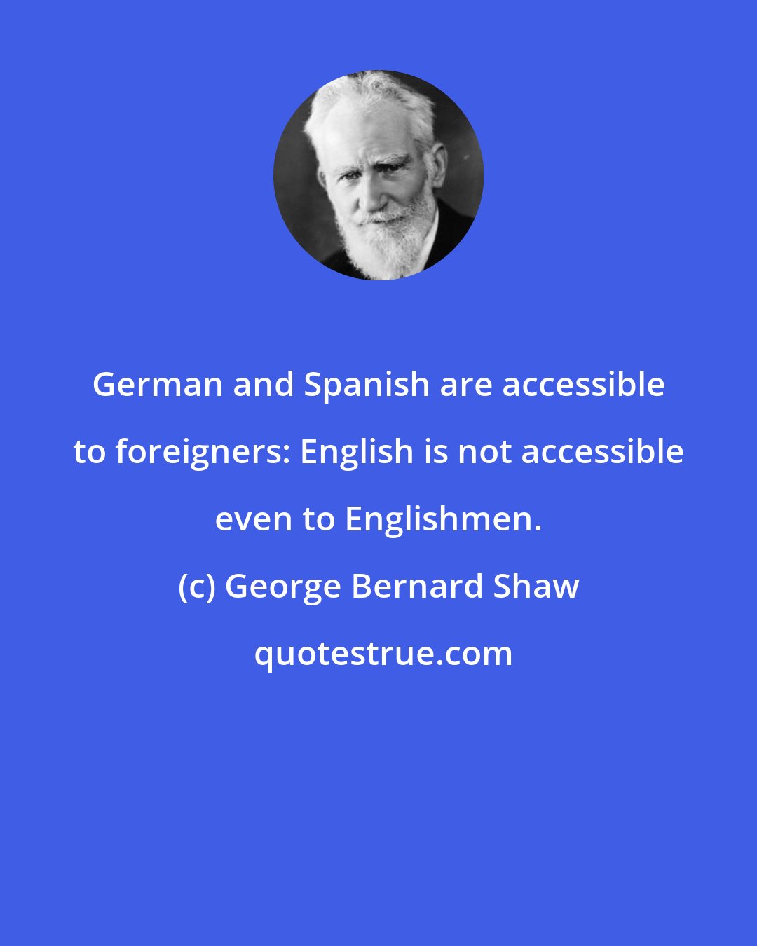 George Bernard Shaw: German and Spanish are accessible to foreigners: English is not accessible even to Englishmen.