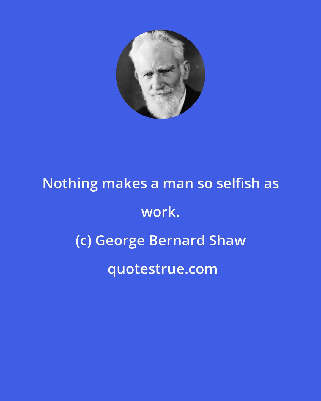 George Bernard Shaw: Nothing makes a man so selfish as work.