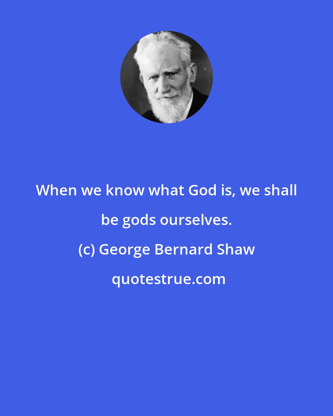 George Bernard Shaw: When we know what God is, we shall be gods ourselves.
