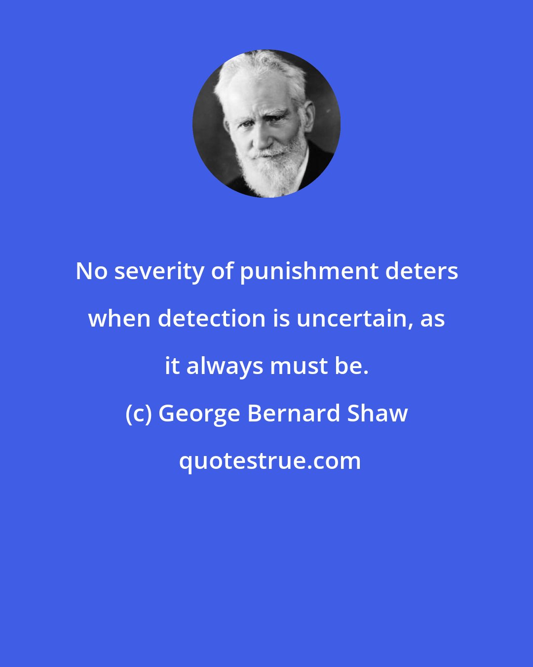 George Bernard Shaw: No severity of punishment deters when detection is uncertain, as it always must be.