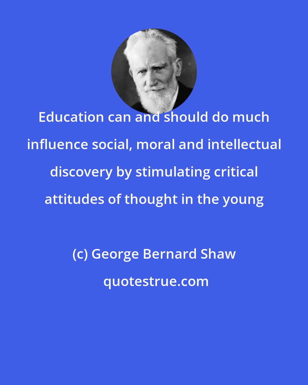 George Bernard Shaw: Education can and should do much influence social, moral and intellectual discovery by stimulating critical attitudes of thought in the young