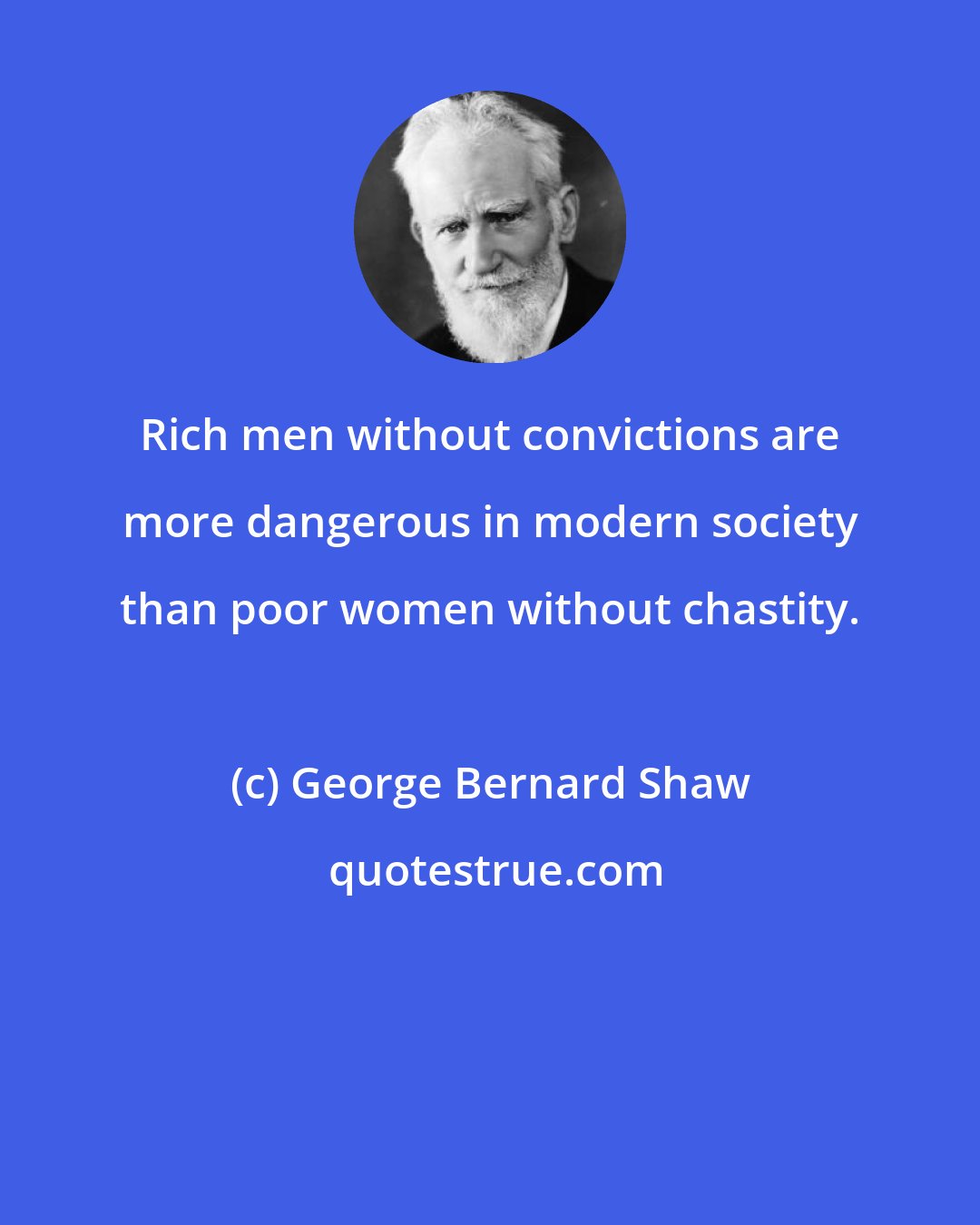 George Bernard Shaw: Rich men without convictions are more dangerous in modern society than poor women without chastity.