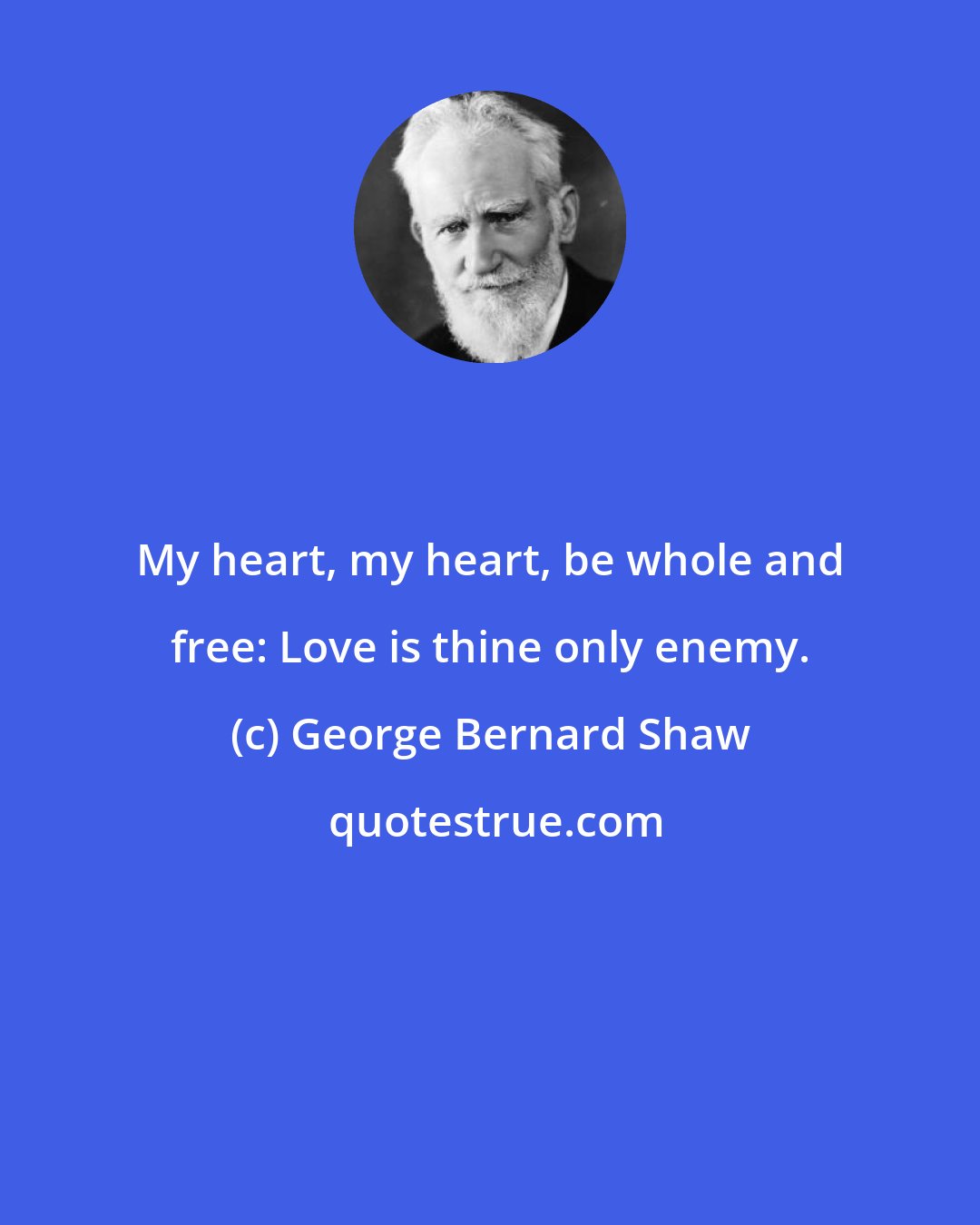 George Bernard Shaw: My heart, my heart, be whole and free: Love is thine only enemy.