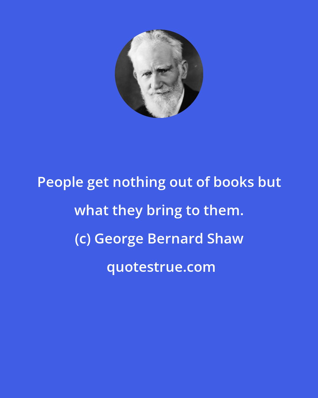 George Bernard Shaw: People get nothing out of books but what they bring to them.
