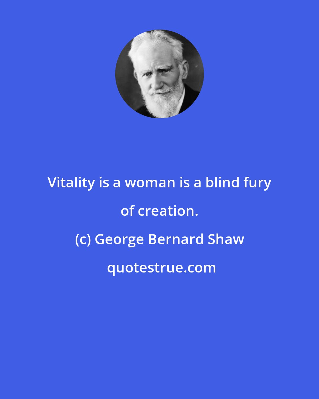George Bernard Shaw: Vitality is a woman is a blind fury of creation.
