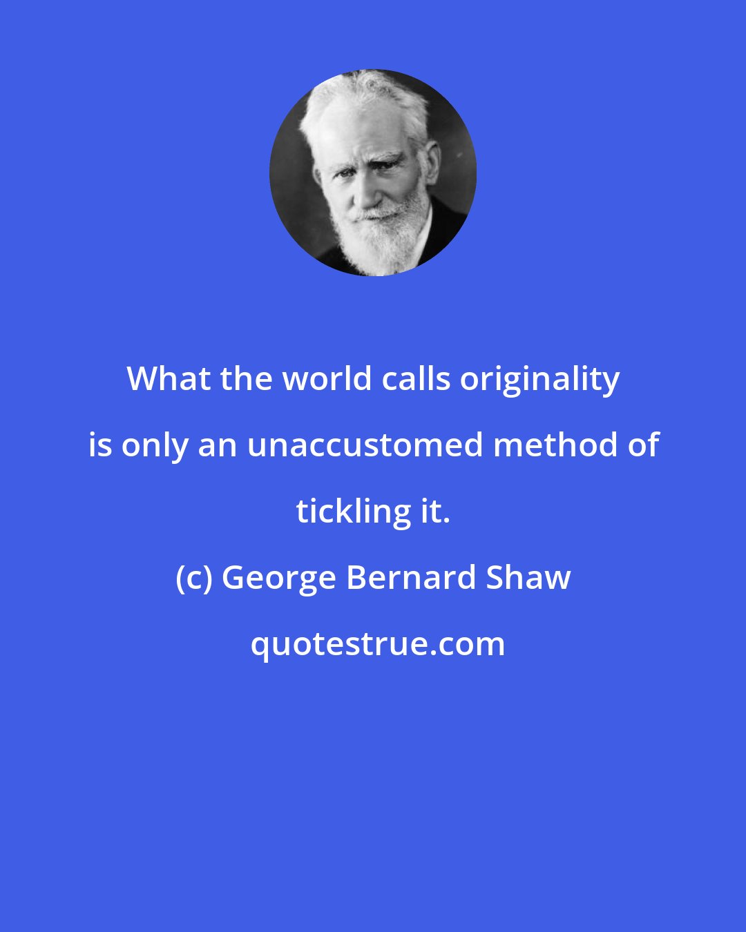 George Bernard Shaw: What the world calls originality is only an unaccustomed method of tickling it.