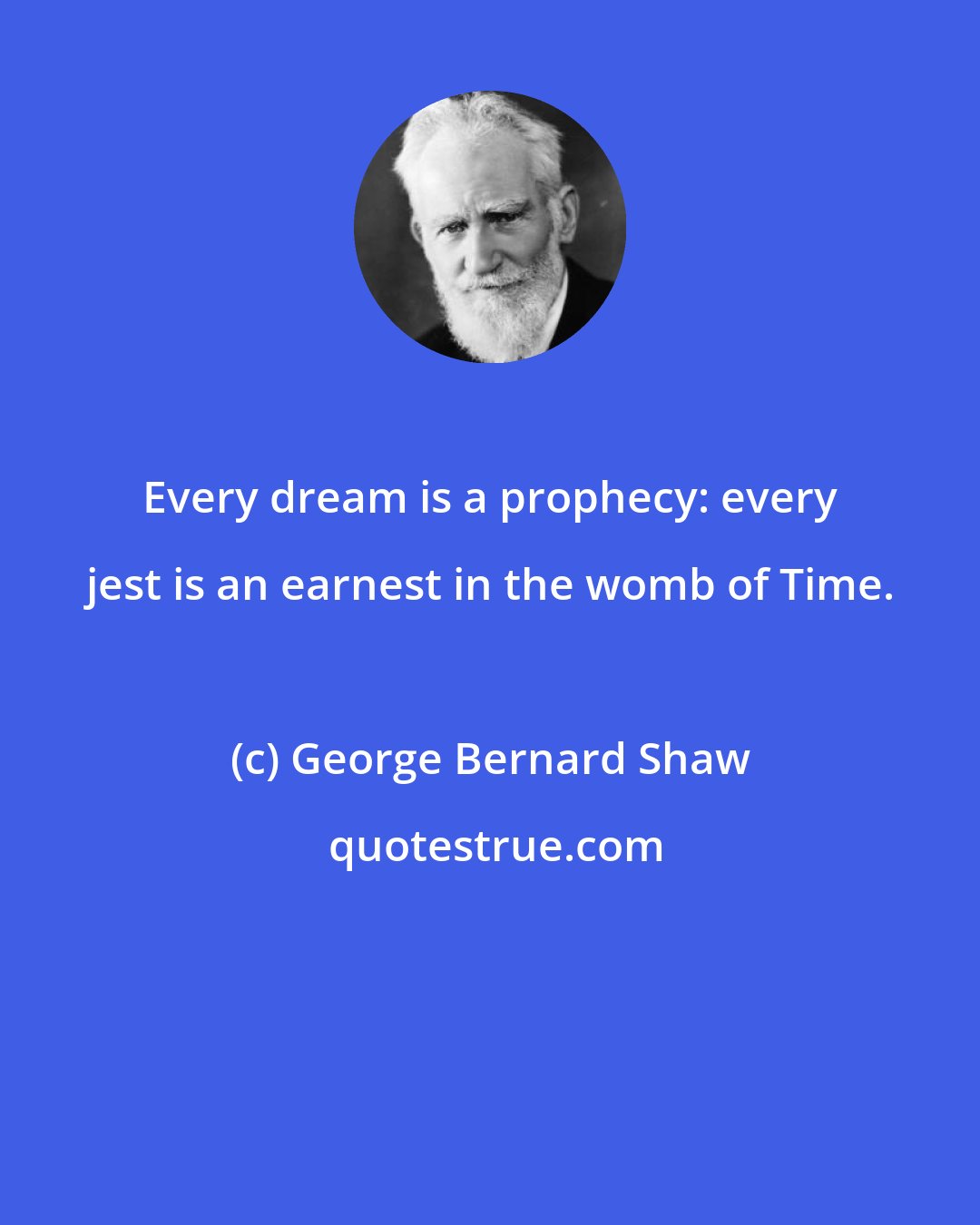 George Bernard Shaw: Every dream is a prophecy: every jest is an earnest in the womb of Time.