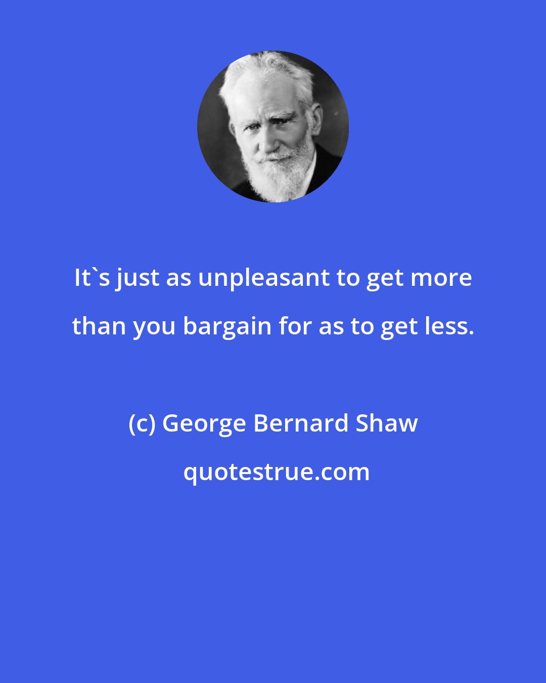 George Bernard Shaw: It's just as unpleasant to get more than you bargain for as to get less.