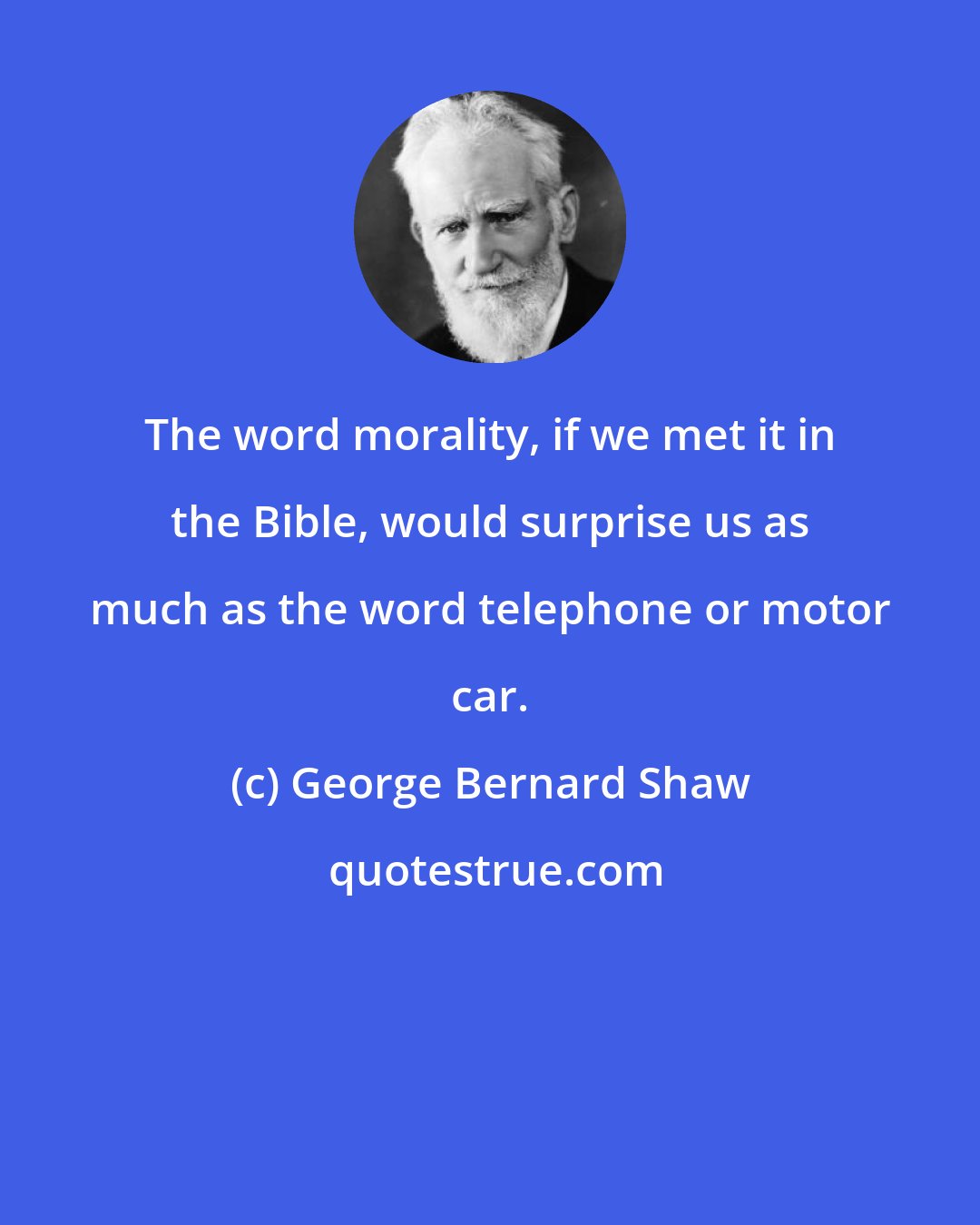 George Bernard Shaw: The word morality, if we met it in the Bible, would surprise us as much as the word telephone or motor car.