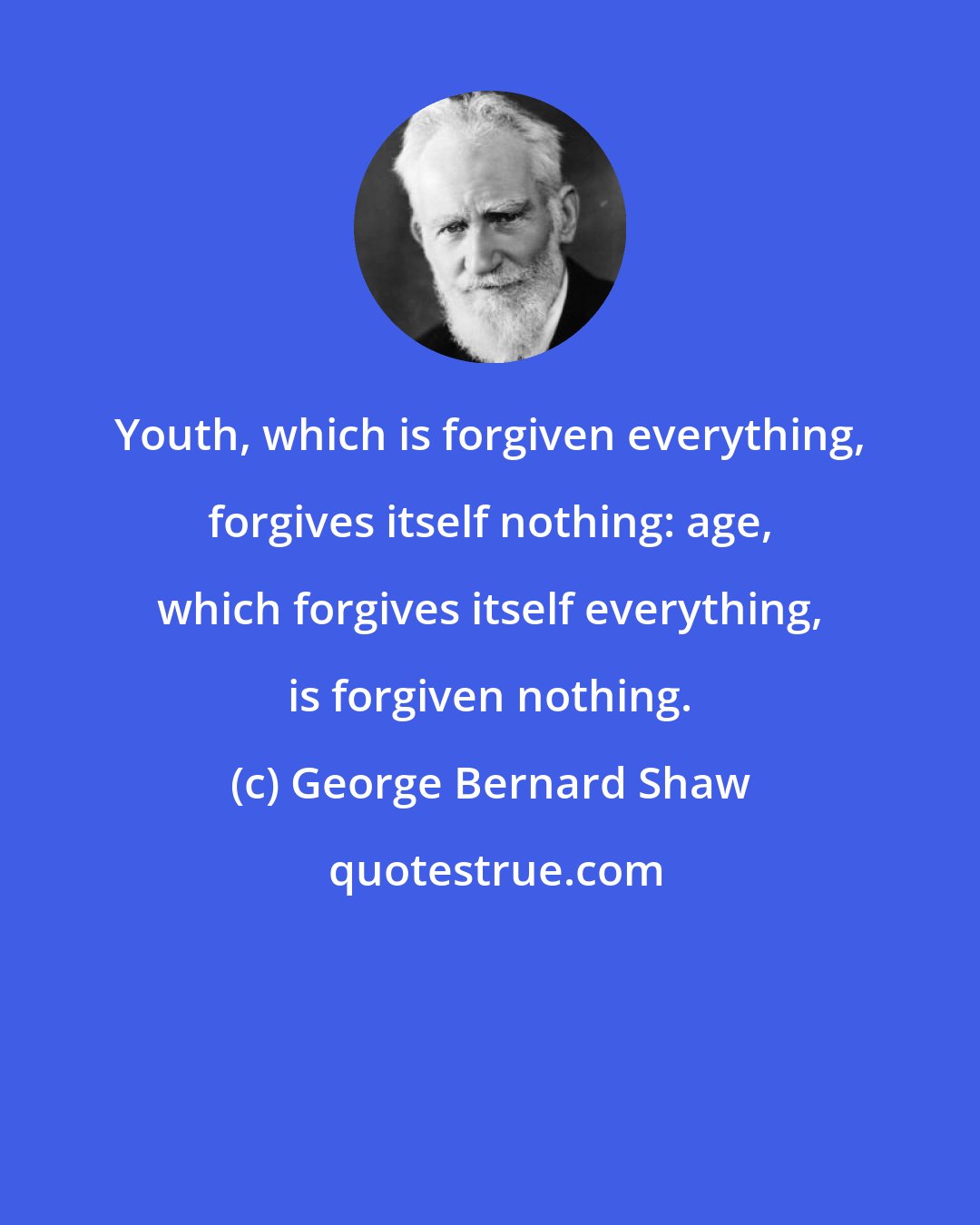 George Bernard Shaw: Youth, which is forgiven everything, forgives itself nothing: age, which forgives itself everything, is forgiven nothing.