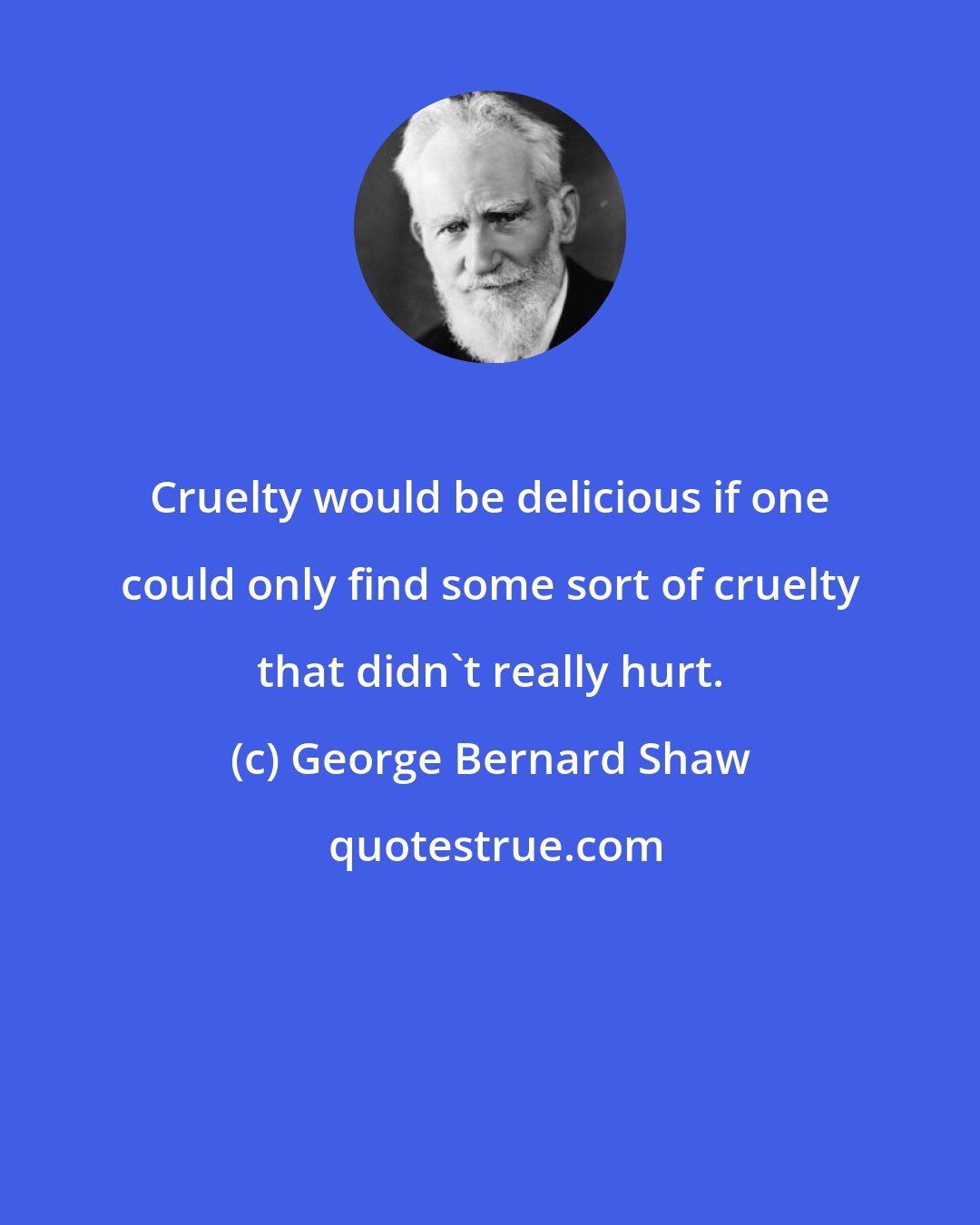 George Bernard Shaw: Cruelty would be delicious if one could only find some sort of cruelty that didn't really hurt.